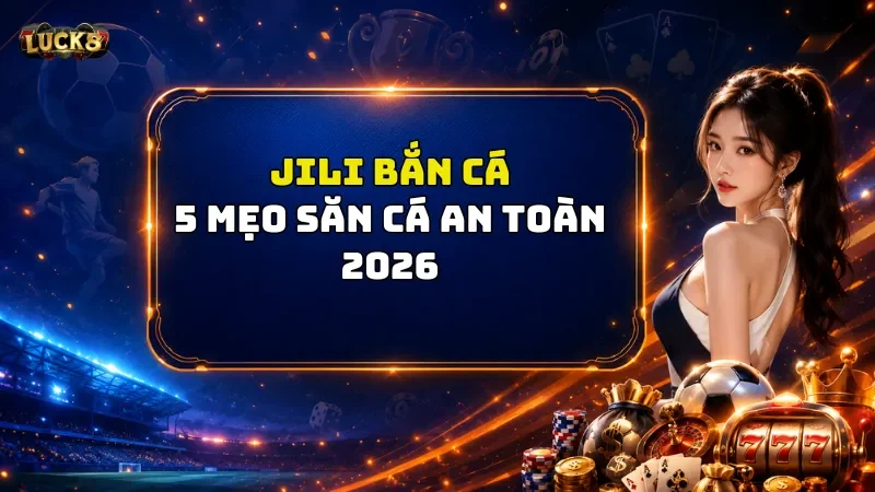 JILI Bắn Cá Luck8 - 5 Mẹo Săn Cá An Toàn 2026