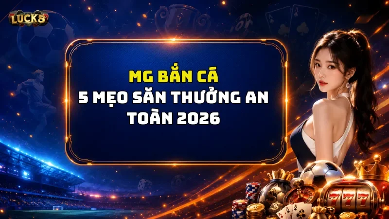 MG Bắn Cá Luck8 - 5 Mẹo Săn Thưởng An Toàn 2026