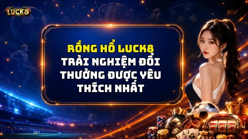 Rồng Hổ Luck8 - Trải Nghiệm Đổi Thưởng Được Yêu Thích Nhất 2026