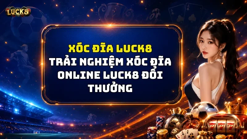 Xóc Đĩa Luck8 - Trải Nghiệm Xóc Đĩa Online Luck8 Đổi Thưởng 2026